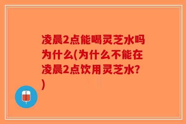 凌晨2点能喝灵芝水吗为什么(为什么不能在凌晨2点饮用灵芝水？)