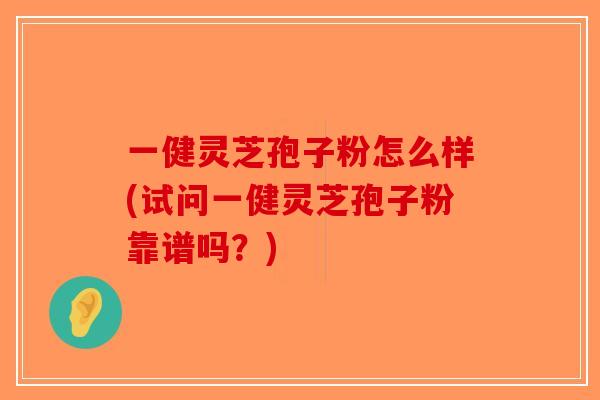 一健灵芝孢子粉怎么样(试问一健灵芝孢子粉靠谱吗？)