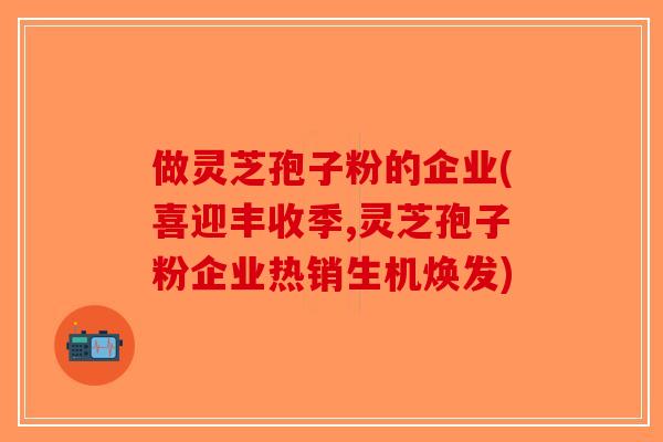 做灵芝孢子粉的企业(喜迎丰收季,灵芝孢子粉企业热销生机焕发)