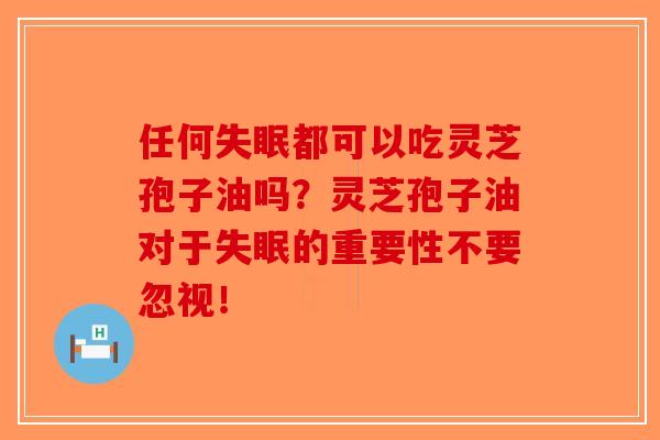 任何都可以吃灵芝孢子油吗?灵芝孢子油对于的重要性不要忽视! 任何都可以吃灵芝孢子油吗?灵芝孢子油对于的重要性不要忽视!