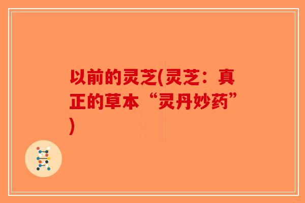 以前的灵芝(灵芝：真正的草本“灵丹妙药”)