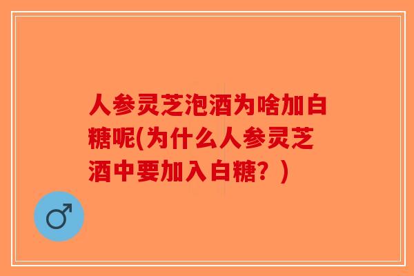 人参灵芝泡酒为啥加白糖呢(为什么人参灵芝酒中要加入白糖？)