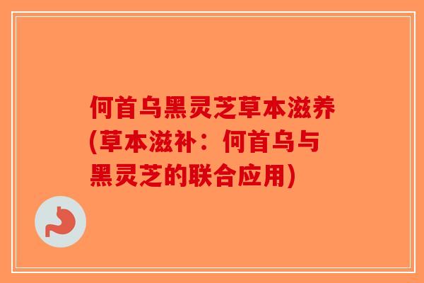 何首乌黑灵芝草本滋养(草本滋补：何首乌与黑灵芝的联合应用)