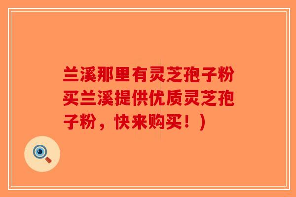 兰溪那里有灵芝孢子粉买兰溪提供优质灵芝孢子粉,快来购买!) 兰溪那里有灵芝孢子粉买兰溪提供优质灵芝孢子粉,快来购买!)