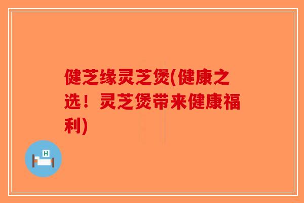 健芝缘灵芝煲(健康之选!灵芝煲带来健康福利) 健芝缘灵芝煲(健康之选!灵芝煲带来健康福利)