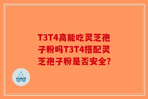 T3T4高能吃灵芝孢子粉吗T3T4搭配灵芝孢子粉是否安全？