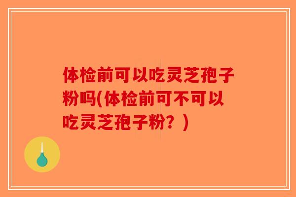 体检前可以吃灵芝孢子粉吗(体检前可不可以吃灵芝孢子粉？)