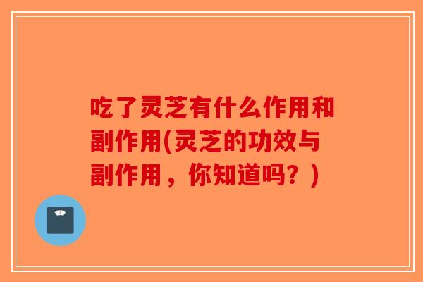 吃了灵芝有什么作用和副作用(灵芝的功效与副作用，你知道吗？)