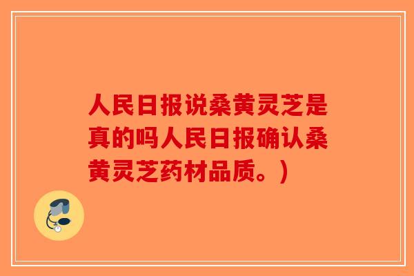 人民日报说桑黄灵芝是真的吗人民日报确认桑黄灵芝药材品质。)