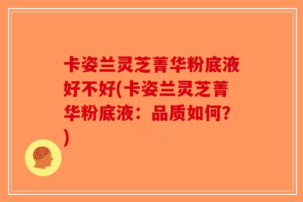 卡姿兰灵芝菁华粉底液好不好(卡姿兰灵芝菁华粉底液：品质如何？)