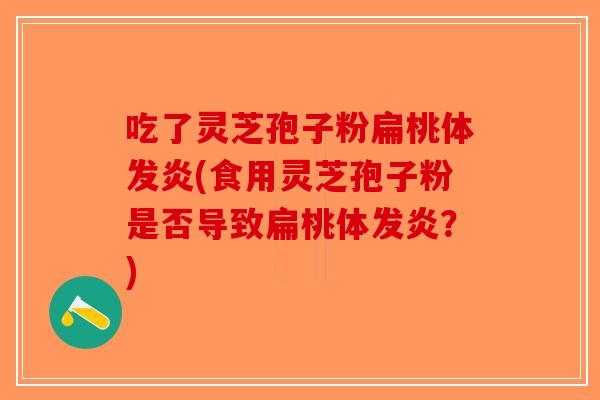 吃了灵芝孢子粉扁桃体发炎(食用灵芝孢子粉是否导致扁桃体发炎？)