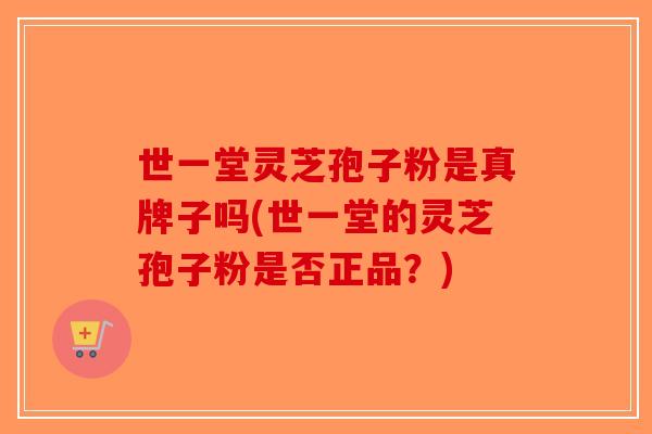 世一堂灵芝孢子粉是真牌子吗(世一堂的灵芝孢子粉是否正品？)
