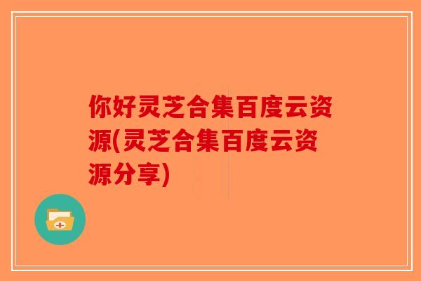 你好灵芝合集百度云资源(灵芝合集百度云资源分享)