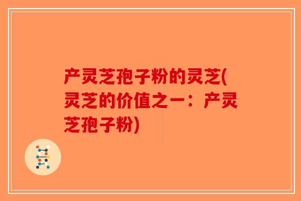 产灵芝孢子粉的灵芝(灵芝的价值之一：产灵芝孢子粉)