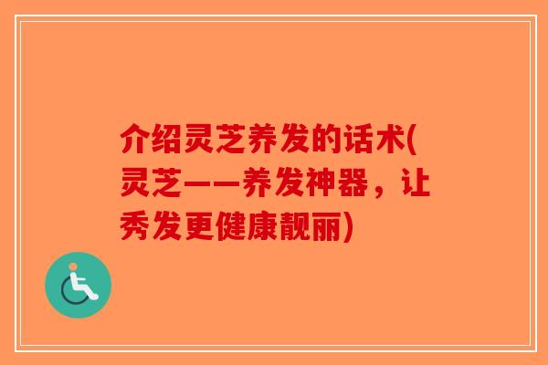 介绍灵芝养发的话术(灵芝——养发神器，让秀发更健康靓丽)