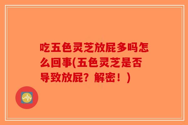 吃五色灵芝放屁多吗怎么回事(五色灵芝是否导致放屁？解密！)