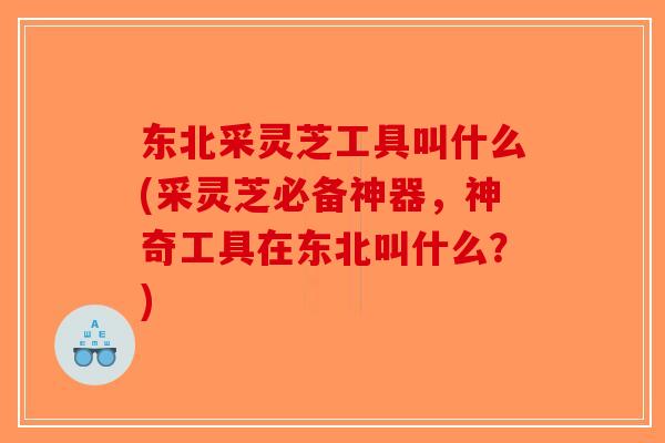 东北采灵芝工具叫什么(采灵芝必备神器，神奇工具在东北叫什么？)