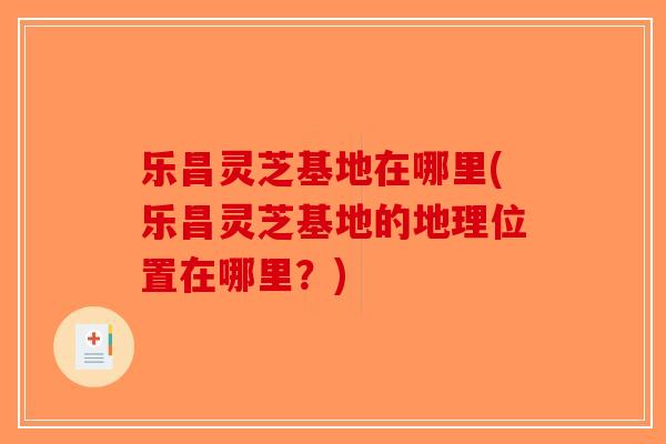 乐昌灵芝基地在哪里(乐昌灵芝基地的地理位置在哪里？)
