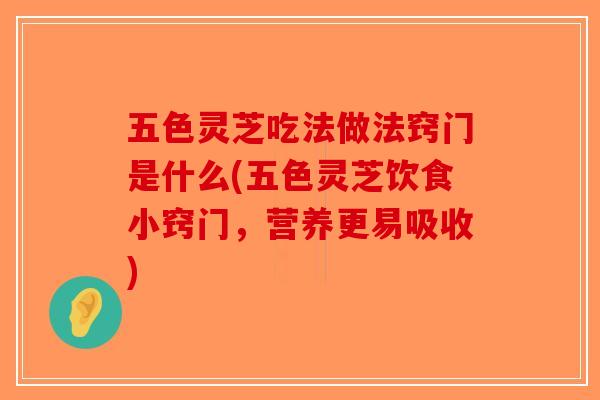 五色灵芝吃法做法窍门是什么(五色灵芝饮食小窍门，营养更易吸收)