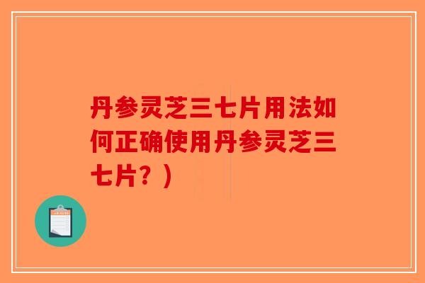 丹参灵芝三七片用法如何正确使用丹参灵芝三七片？)