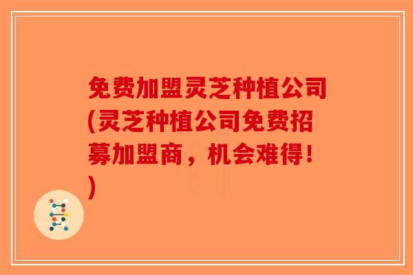 免费加盟灵芝种植公司(灵芝种植公司免费招募加盟商，机会难得！)