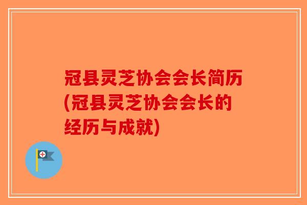 冠县灵芝协会会长简历(冠县灵芝协会会长的经历与成就)