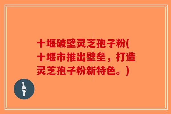 十堰破壁灵芝孢子粉(十堰市推出壁垒，打造灵芝孢子粉新特色。)