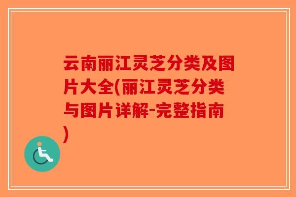 云南丽江灵芝分类及图片大全(丽江灵芝分类与图片详解-完整指南)