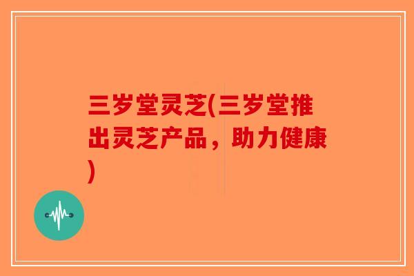 三岁堂灵芝(三岁堂推出灵芝产品，助力健康)