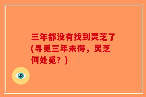三年都没有找到灵芝了(寻觅三年未得，灵芝何处觅？)