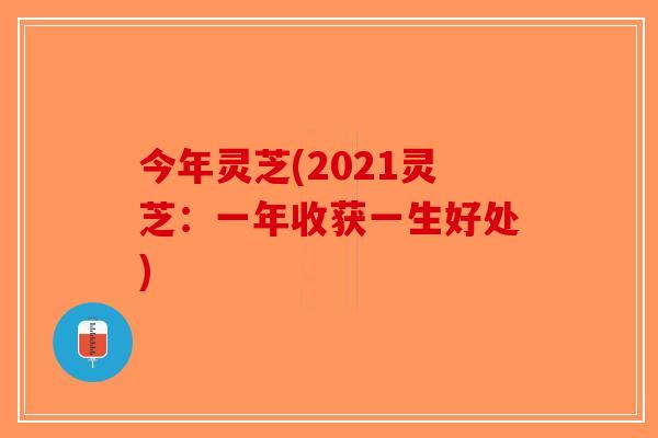 今年灵芝(2021灵芝：一年收获一生好处)