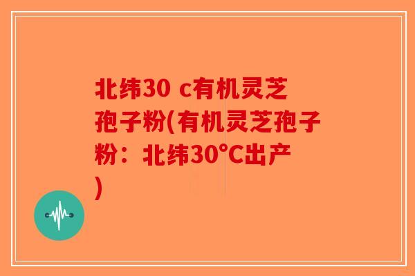 北纬30 c有机灵芝孢子粉(有机灵芝孢子粉：北纬30°C出产)