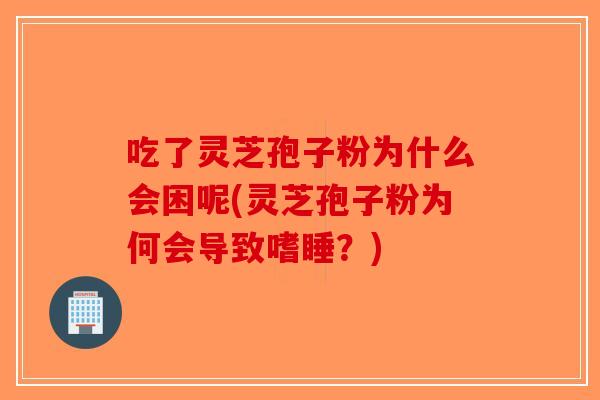 吃了灵芝孢子粉为什么会困呢(灵芝孢子粉为何会导致嗜睡？)