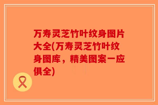 万寿灵芝竹叶纹身图片大全(万寿灵芝竹叶纹身图库，精美图案一应俱全)