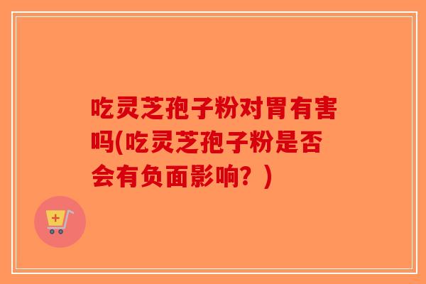 吃灵芝孢子粉对胃有害吗(吃灵芝孢子粉是否会有负面影响？)