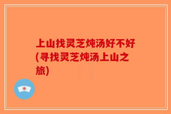 上山找灵芝炖汤好不好(寻找灵芝炖汤上山之旅)
