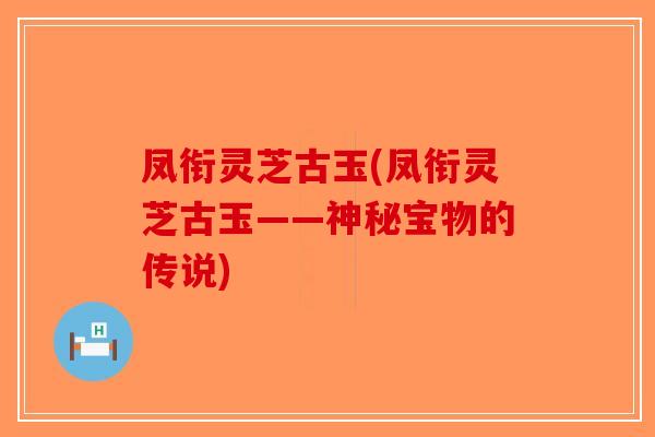 凤衔灵芝古玉(凤衔灵芝古玉——神秘宝物的传说)