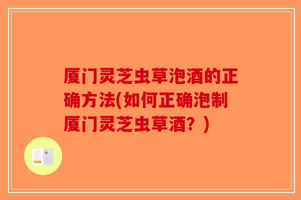 厦门灵芝虫草泡酒的正确方法(如何正确泡制厦门灵芝虫草酒？)