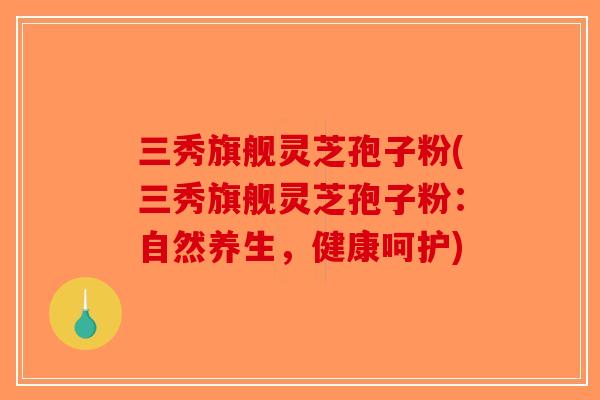 三秀旗舰灵芝孢子粉(三秀旗舰灵芝孢子粉：自然养生，健康呵护)