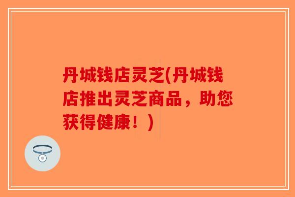 丹城钱店灵芝(丹城钱店推出灵芝商品，助您获得健康！)
