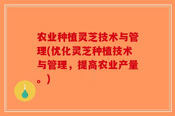 农业种植灵芝技术与管理(优化灵芝种植技术与管理，提高农业产量。)