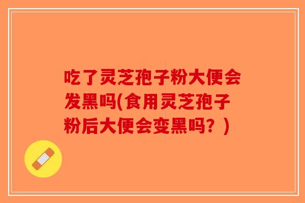 吃了灵芝孢子粉大便会发黑吗(食用灵芝孢子粉后大便会变黑吗？)