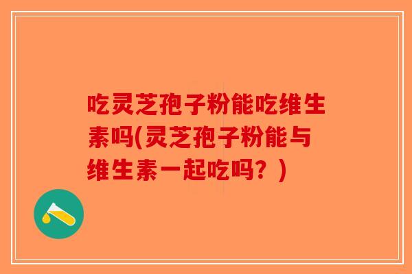 吃灵芝孢子粉能吃维生素吗(灵芝孢子粉能与维生素一起吃吗？)