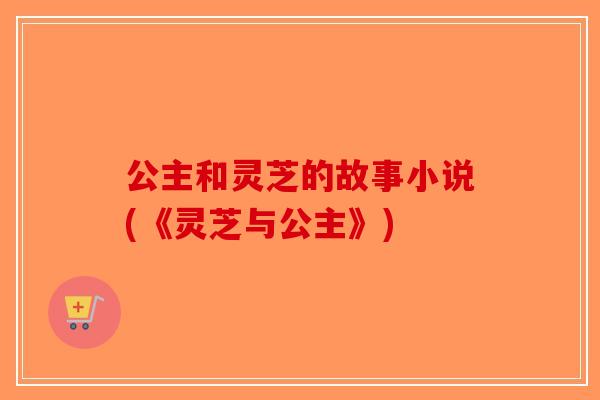公主和灵芝的故事小说(《灵芝与公主》)