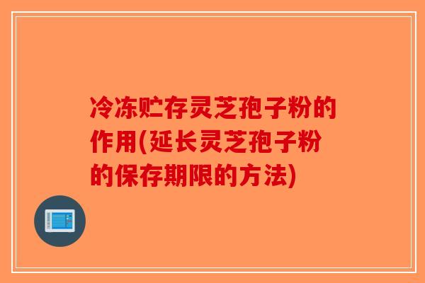 冷冻贮存灵芝孢子粉的作用(延长灵芝孢子粉的保存期限的方法)