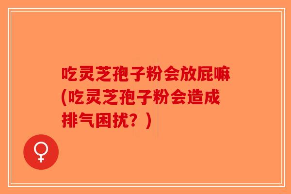 吃灵芝孢子粉会放屁嘛(吃灵芝孢子粉会造成排气困扰？)