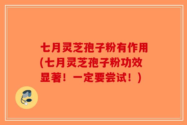 七月灵芝孢子粉有作用(七月灵芝孢子粉功效显著！一定要尝试！)