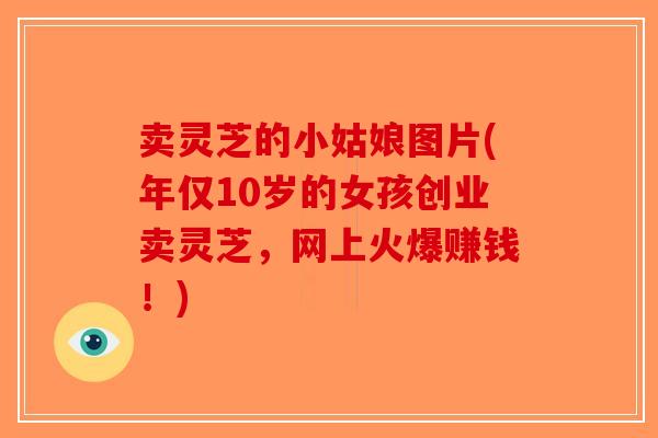 卖灵芝的小姑娘图片(年仅10岁的女孩创业卖灵芝，网上火爆赚钱！)