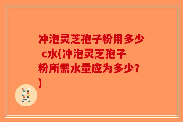 冲泡灵芝孢子粉用多少 c水(冲泡灵芝孢子粉所需水量应为多少？)