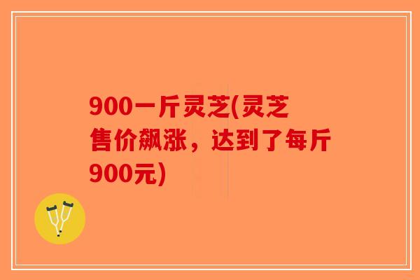 900一斤灵芝(灵芝售价飙涨，达到了每斤900元)